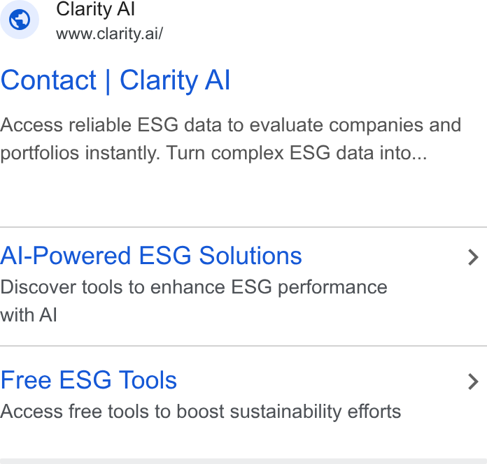 Clarity AI ad on Google Ads: Clarity Al www.clarity.ai/ Contact | Clarity Al Access reliable ESG data to evaluate companies and portfolios instantly. Turn complex ESG data into... Al-Powered ESG Solutions > Discover tools to enhance ESG performance with Al Free ESG Tools > Access free tools to boost sustainability efforts