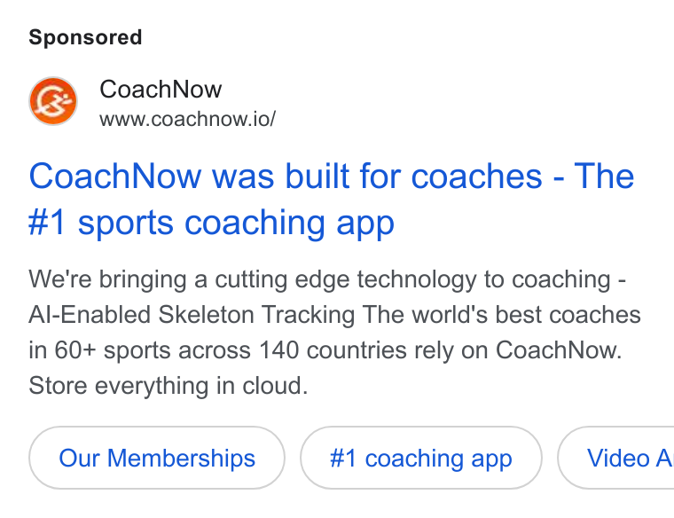 CoachNow ad on Google Ads: fe& Coach Now www.coachnow.io/ Coach Now was built for coaches - The #1 sports coaching app We're bringing a cutting edge technology to coaching - Al-Enabled Skeleton Tracking The world's best coaches in 60+ sports across 140 countries rely on Coach Now. Store everything in cloud. Our Memberships #1 coaching app }( Video A