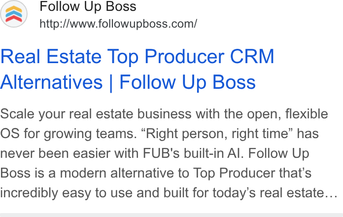 Follow Up Boss ad on Google Ads: Real Estate Top Producer CRM Alternatives | Follow Up Boss Scale your real estate business with the open, flexible OS for growing teams. “Right person, right time” has never been easier with FUB's built-in Al. Follow Up Boss is a modern alternative to Top Producer that’s incredibly easy to use and built for today’s real estate...