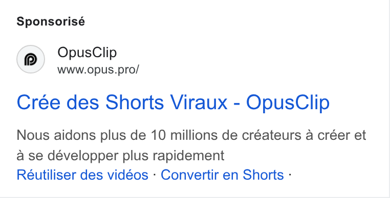 OpusClip ad on Google Ads: Sponsorisé Opus Clip www.opus.pro/ Crée des Shorts Viraux - Opus Clip Nous aidons plus de 10 millions de créateurs a créer et a se développer plus rapidement Réutiliser des vidéos - Convertir en Shorts -
