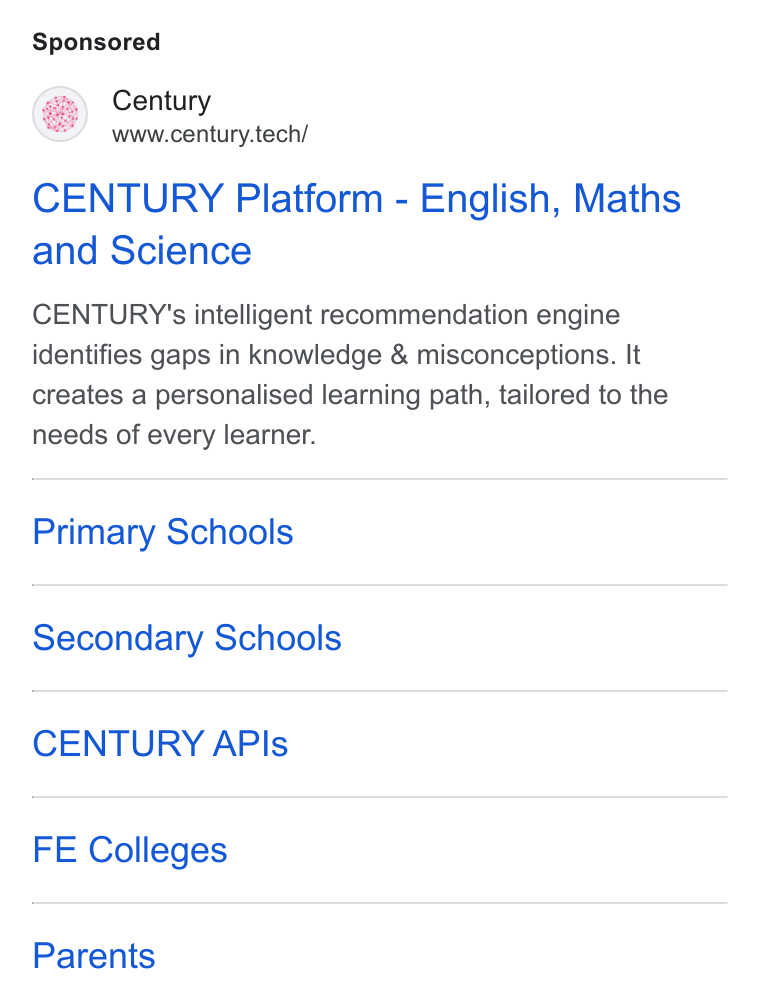CENTURY Tech ad on Google Ads: Century www.century.tech/ CENTURY Platform - English, Maths and Science CENTURY's intelligent recommendation engine identifies gaps in knowledge & misconceptions. It creates a personalised learning path, tailored to the needs of every learner. Primary Schools Secondary Schools CENTURY APIs FE Colleges Parents