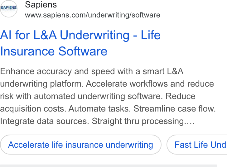 Sapiens ad on Google Ads: Al for L& A Underwriting - Life Insurance Software Enhance accuracy and speed with a smart L& A underwriting platform. Accelerate workflows and reduce risk with automated underwriting software. Reduce acquisition costs. Automate tasks. Streamline case flow. Integrate data sources. Straight thru processing.... Accelerate life insurance underwriting } ( Fast Life Und