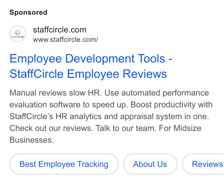 StaffCircle ad on Google Ads: — www-staffcircle.com/ Employee Development Tools - Staff Circle Employee Reviews Manual reviews slow HR. Use automated performance evaluation software to speed up. Boost productivity with Staff Circle’s HR analytics and appraisal system in one. Check out our reviews. Talk to our team. For Midsize Businesses. Best Employee Tracking About Us } ( Reviews