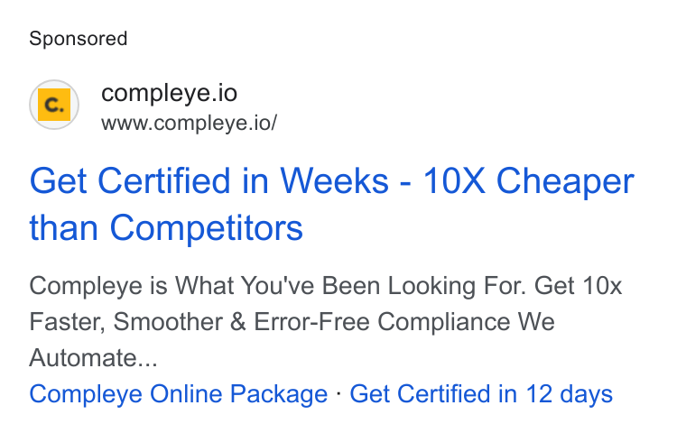 Compleye.io ad on Google Ads: @) compleye.io www.compleye.io/ Get Certified in Weeks - 10X Cheaper than Competitors Compleye is What You've Been Looking For. Get 10x Faster, Smoother & Error-Free Compliance We Automate... Compleye Online Package - Get Certified in 12 days