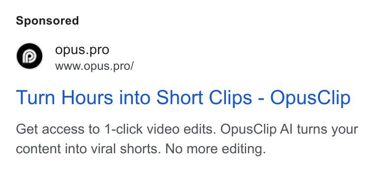 OpusClip ad on Google Ads: Opu US.pro WWW. Opus.pro/ Turn Hours into Short Clips - Opus Clip Get access to 1-click video edits. Opus Clip Al turns your content into viral shorts. No more editing.
