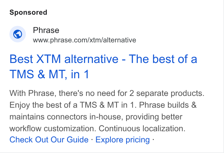 Phrase ad on Google Ads: Best XTM alternative - The best of a TMS & MT, in 1 With Phrase, there's no need for 2 separate products. Enjoy the best of a TMS & MT in 1. Phrase builds & maintains connectors in-house, providing better workflow customization. Continuous localization. Check Out Our Guide - Explore pricing -