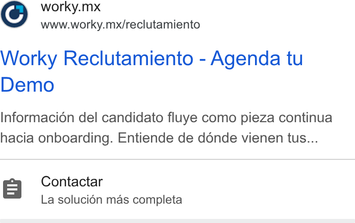 Worky.mx ad on Google Ads: worky.mx www.worky.mx/reclutamiento Worky Reclutamiento - Agenda tu Demo Informacion del candidato fluye como pieza continua hacia onboarding. Entiende de donde vienen tus... Contactar La solucién mas completa