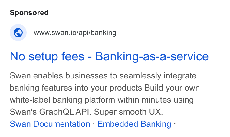Swan ad on Google Ads: © wwwswan.io/api/banking No setup fees - Banking-as-a-service Swan enables businesses to seamlessly integrate banking features into your products Build your own white-label banking platform within minutes using Swan's Graph QL API. Super smooth UX. Swan Documentation - Embedded Banking -