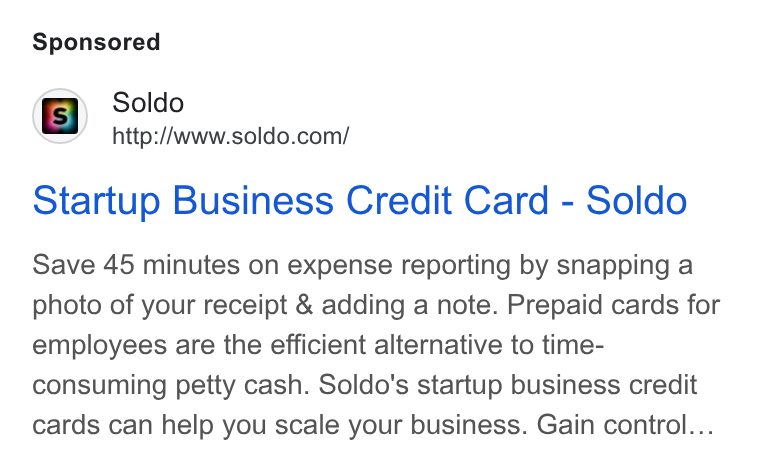 Soldo ad on Google Ads: Startup Business Credit Card - Soldo Save 45 minutes on expense reporting by snapping a photo of your receipt & adding a note. Prepaid cards for employees are the efficient alternative to time- consuming petty cash. Soldo's startup business credit cards can help you scale your business. Gain control...