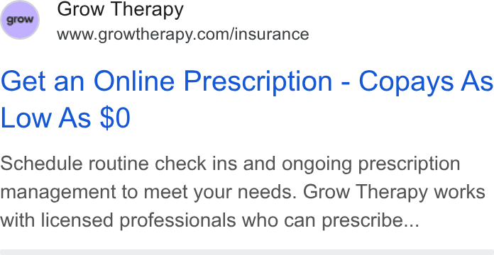 Grow Therapy ad on Google Ads: Get an Online Prescription - Copays As Low As $0 Schedule routine check ins and ongoing prescription management to meet your needs. Grow Therapy works with licensed professionals who can prescribe...