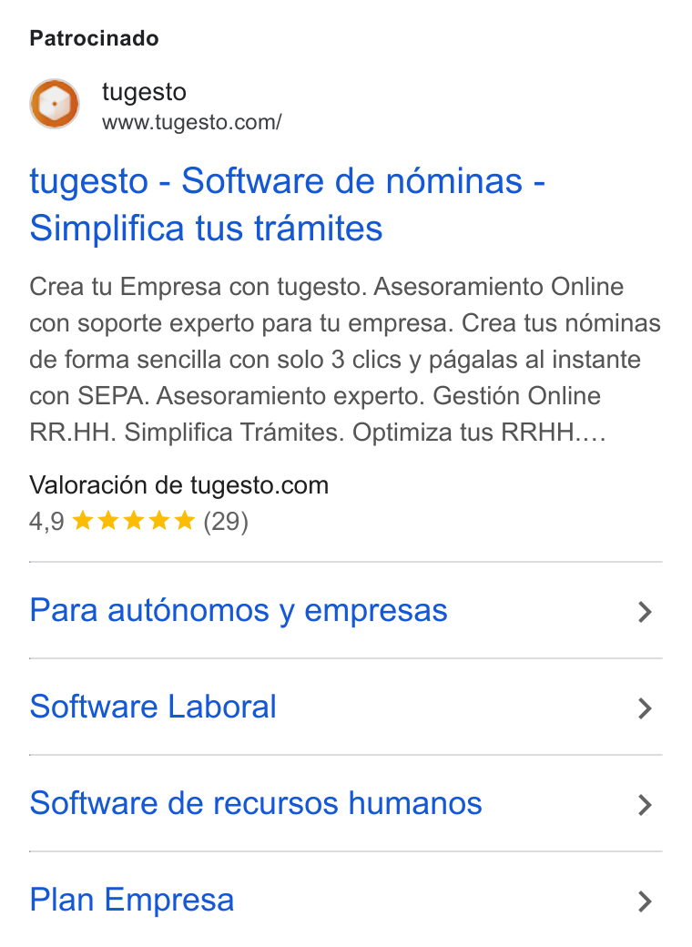 tugesto ad on Google Ads: Patrocinado tugesto - Software de néminas - Simplifica tus tramites Crea tu Empresa con tugesto. Asesoramiento Online con soporte experto para tu empresa. Crea tus néminas de forma sencilla con solo 3 clics y pagalas al instante con SEPA. Asesoramiento experto. Gestién Online RR. HH. Simplifica Tramites. Optimiza tus RRHH.... Valoracién de tugesto.com 4,9 tk kw (29) Para aut6nomos y empresas > Software Laboral > Software de recursos humanos > Plan Empresa >