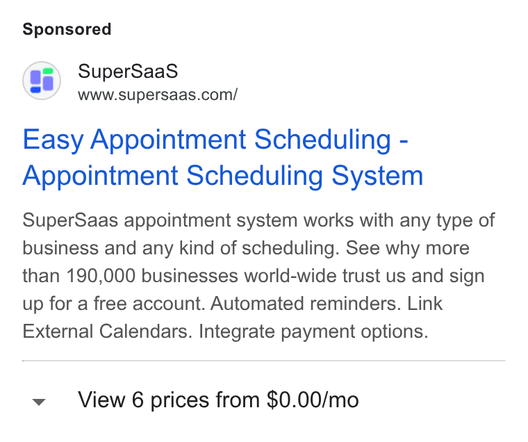 SuperSaaS ad on Google Ads: Easy Appointment Scheduling - Appointment Scheduling System Super Saas appointment system works with any type of business and any kind of scheduling. See why more than 190,000 businesses world-wide trust us and sign up for a free account. Automated reminders. Link External Calendars. Integrate payment options. View 6 prices from $0.00/mo