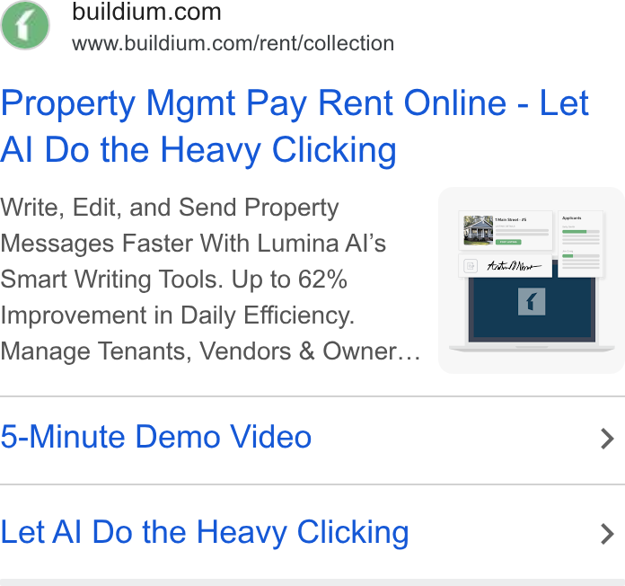 Buildium ad on Google Ads: www.buildium.com/rent/collection Property Mgmt Pay Rent Online - Let Al Do the Heavy Clicking Write, Edit, and Send Property Messages Faster With Lumina Al’s Smart Writing Tools. Up to 62% Improvement in Daily Efficiency. Manage Tenants, Vendors & Owner... . ~ 5-Minute Demo Video Let Al Do the Heavy Clicking
