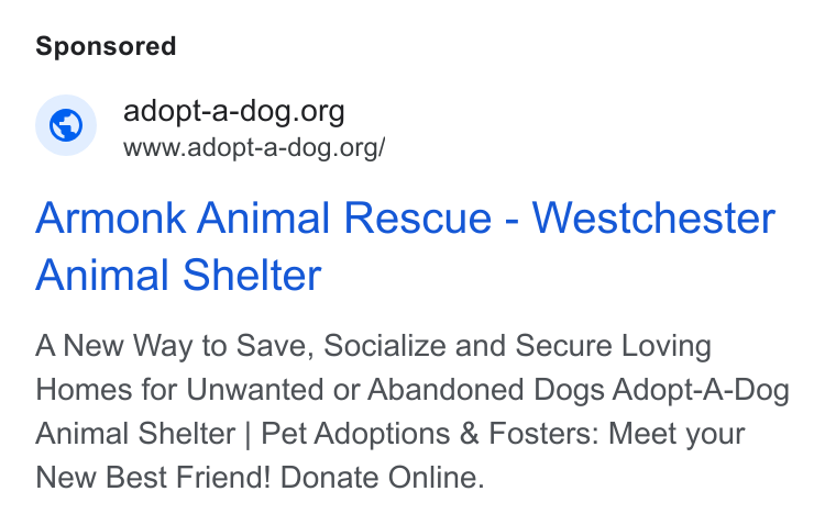 Bloomerang ad on Google Ads: www.adopt-a-dog.org/ Armonk Animal Rescue - Westchester Animal Shelter A New Way to Save, Socialize and Secure Loving Homes for Unwanted or Abandoned Dogs Adopt-A-Dog Animal Shelter | Pet Adoptions & Fosters: Meet your New Best Friend! Donate Online.