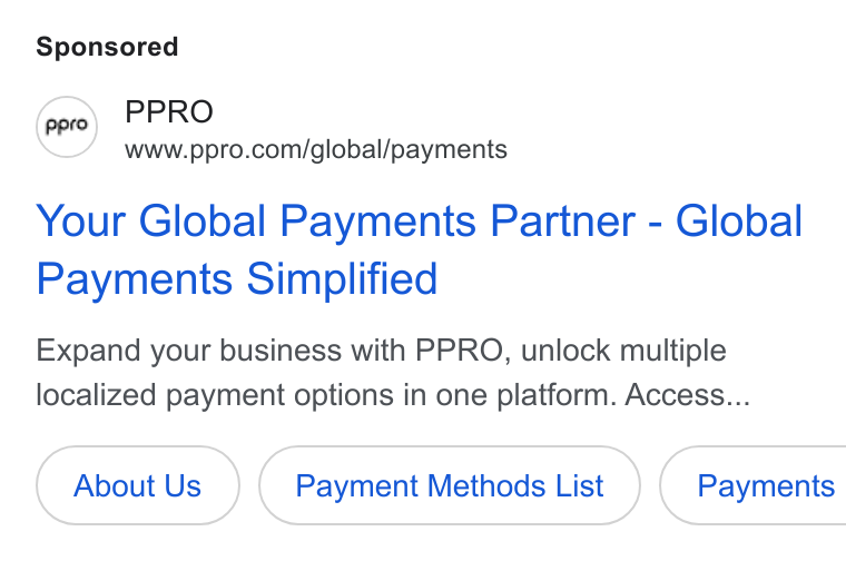 PPRO ad on Google Ads: Your Global Payments Partner - Global Payments Simplified Expand your business with PPRO, unlock multiple localized payment options in one platform. Access... About Us Payment Methods List } { Payments