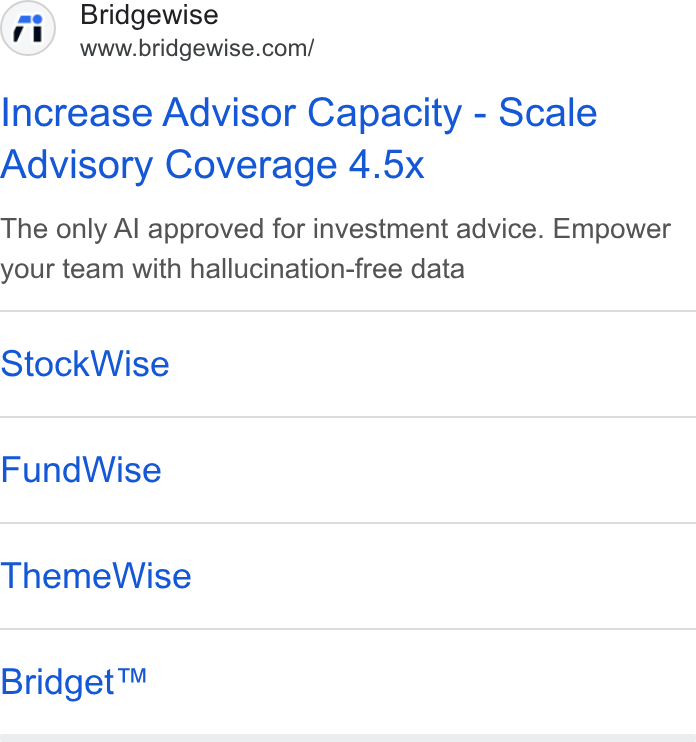 BridgeWise ad on Google Ads: Increase Advisor Capacity - Scale Advisory Coverage 4.5x The only Al approved for investment advice. Empower your team with hallucination-free data Stock Wise Fund Wise Theme Wise Bridget™