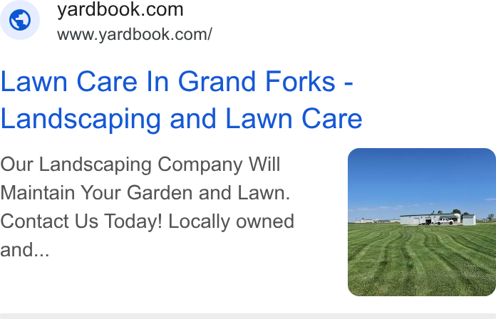 Yardbook ad on Google Ads: www.yardbook.com/ Lawn Care In Grand Forks - Landscaping and Lawn Care Our Landscaping Company Will Maintain Your Garden and Lawn. Contact Us Today! Locally owned and...