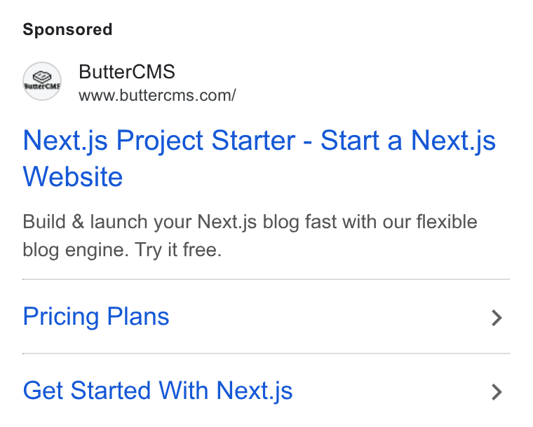 ButterCMS ad on Google Ads: Next.js Project Starter - Start a Next.js Website Build & launch your Next.js blog fast with our flexible blog engine. Try it free. Pricing Plans > Get Started With Next.js >