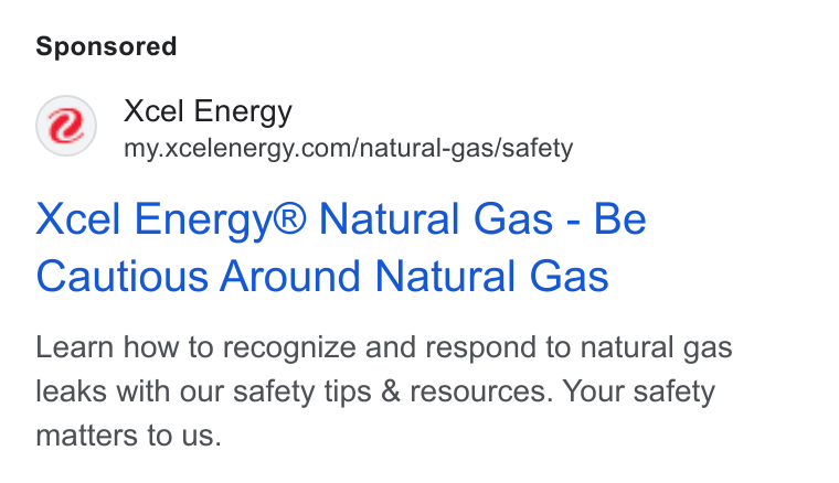 Xcel Energy ad on Google Ads: Xcel Energy® Natural Gas - Be Cautious Around Natural Gas Learn how to recognize and respond to natural gas leaks with our safety tips & resources. Your safety matters to us.