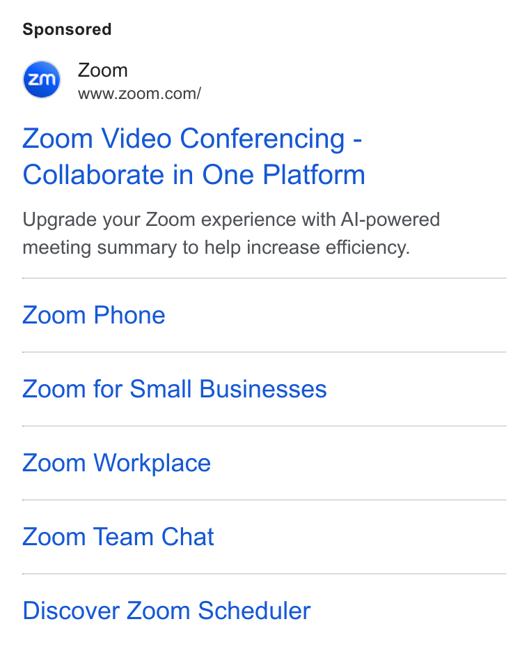 Zoom ad on Google Ads: Zoom Video Conferencing - Collaborate in One Platform Upgrade your Zoom experience with Al-powered meeting summary to help increase efficiency. Zoom Phone Zoom for Small Businesses Zoom Workplace Zoom Team Chat Discover Zoom Scheduler