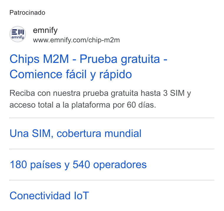 emnify ad on Google Ads: Patrocinado Chips M2M - Prueba gratuita - Comience facil y rapido Reciba con nuestra prueba gratuita hasta 3 SIM y acceso total a la plataforma por 60 dias. Una SIM, cobertura mundial 180 paises y 540 operadores Conectividad lo T