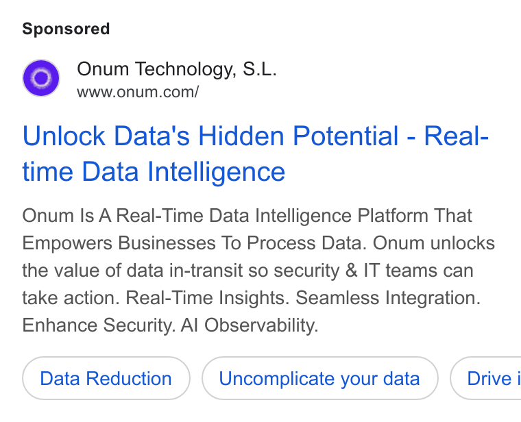 Onum ad on Google Ads: Unlock Data's Hidden Potential - Real- time Data Intelligence Onum Is A Real-Time Data Intelligence Platform That Empowers Businesses To Process Data. Onum unlocks the value of data in-transit so security & IT teams can take action. Real-Time Insights. Seamless Integration. Enhance Security. Al Observability. Data Reduction Uncomplicate your data } ( Drive i
