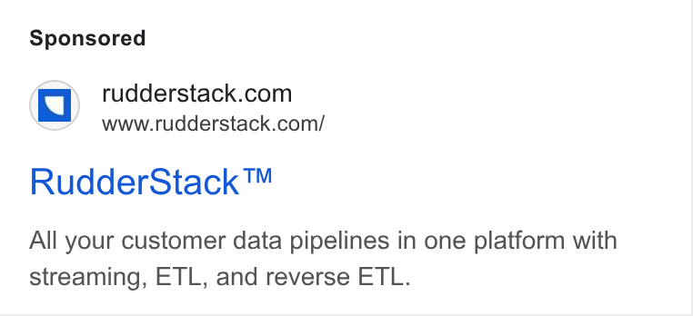 RudderStack ad on Google Ads: \@=s/ www.rudderstack.com/ Rudder Stack ™ All your customer data pipelines in one platform with streaming, ETL, and reverse ETL.