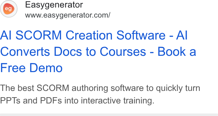 Easygenerator ad on Google Ads: Al SCORM Creation Software - Al Converts Docs to Courses - Book a Free Demo The best SCORM authoring software to quickly turn PPTs and PDFs into interactive training.