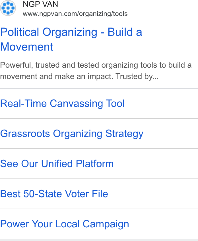 NGP VAN ad on Google Ads: Political Organizing - Build a Movement Powerful, trusted and tested organizing tools to build a movement and make an impact. Trusted by... Real-Time Canvassing Tool Grassroots Organizing Strategy See Our Unified Platform Best 50-State Voter File Power Your Local Campaign