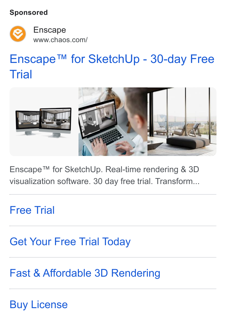 Chaos ad on Google Ads: Enscape™ for Sketch Up - 30-day Free Trial Enscape™ for Sketch Up. Real-time rendering & 3D visualization software. 30 day free trial. Transform... Free Trial Get Your Free Trial Today Fast & Affordable 3D Rendering Buy License