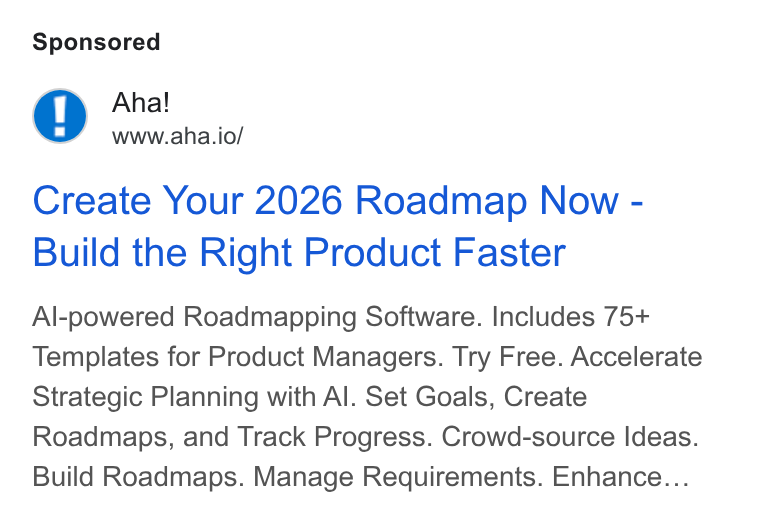 Aha! ad on Google Ads: Aha! www.aha.io/ Create Your 2026 Roadmap Now - Build the Right Product Faster Al-powered Roadmapping Software. Includes 75+ Templates for Product Managers. Try Free. Accelerate Strategic Planning with Al. Set Goals, Create Roadmaps, and Track Progress. Crowd-source Ideas. Build Roadmaps. Manage Requirements. Enhance...