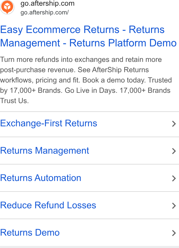 AfterShip ad on Google Ads: go.aftership.com/ Easy Ecommerce Returns - Returns Management - Returns Platform Demo Turn more refunds into exchanges and retain more post-purchase revenue. See After Ship Returns workflows, pricing and fit. Book a demo today. Trusted by 17,000+ Brands. Go Live in Days. 17,000+ Brands Trust Us. Exchange-First Returns > Returns Management > Returns Automation > Reduce Refund Losses > Returns Demo >