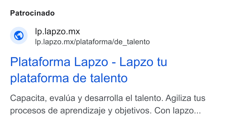 lapzo ad on Google Ads: Patrocinado Ip.lapzo.mx Ip.lapzo.mx/plataforma/de_talento Plataforma Lapzo - Lapzo tu plataforma de talento Capacita, evalua y desarrolla el talento. Agiliza tus procesos de aprendizaje y objetivos. Con lapzo...