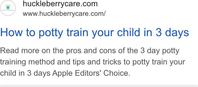 Huckleberry Labs ad on Google Ads: www.huckleberrycare.com/ How to potty train your child in 3 days Read more on the pros and cons of the 3 day potty training method and tips and tricks to potty train your child in 3 days Apple Editors’ Choice.