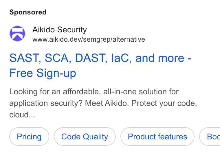 Aikido Security ad on Google Ads: Aikido Security www.aikido.dev/semgrep/alternative SAST, SCA, DAST, la C, and more - Free Sign-up Looking for an affordable, all-in-one solution for application security? Meet Aikido. Protect your code, cloud... Code Quality Product features } ( Boc