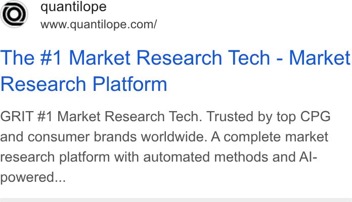 quantilope ad on Google Ads: The #1 Market Research Tech - Market Research Platform GRIT #1 Market Research Tech. Trusted by top CPG and consumer brands worldwide. A complete market research platform with automated methods and Al- powered...