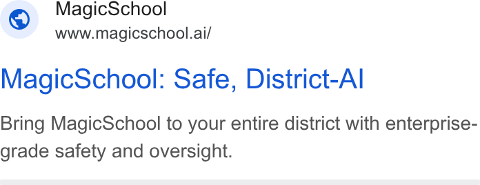 MagicSchool AI ad on Google Ads: Magic School www.magicschool.ai/ Magic School: Safe, District-Al Bring Magic School to your entire district with enterprise- grade safety and oversight.