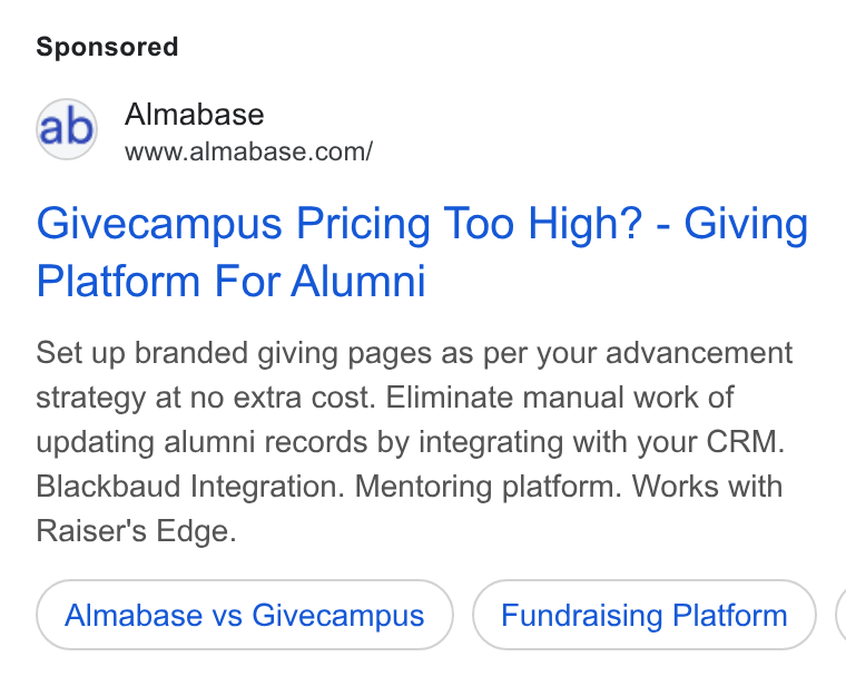 Almabase ad on Google Ads: Givecampus Pricing Too High? - Giving Platform For Alumni Set up branded giving pages as per your advancement strategy at no extra cost. Eliminate manual work of updating alumni records by integrating with your CRM. Blackbaud Integration. Mentoring platform. Works with Raiser's Edge. Almabase vs Givecampus Fundraising Platform (
