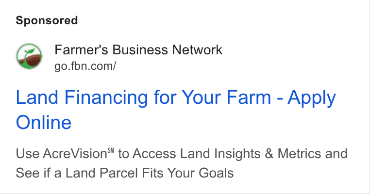 Farmer's Business Network ad on Google Ads: Land Financing for Your Farm - Apply Online Use Acre Vision™ to Access Land Insights & Metrics and See if a Land Parcel Fits Your Goals