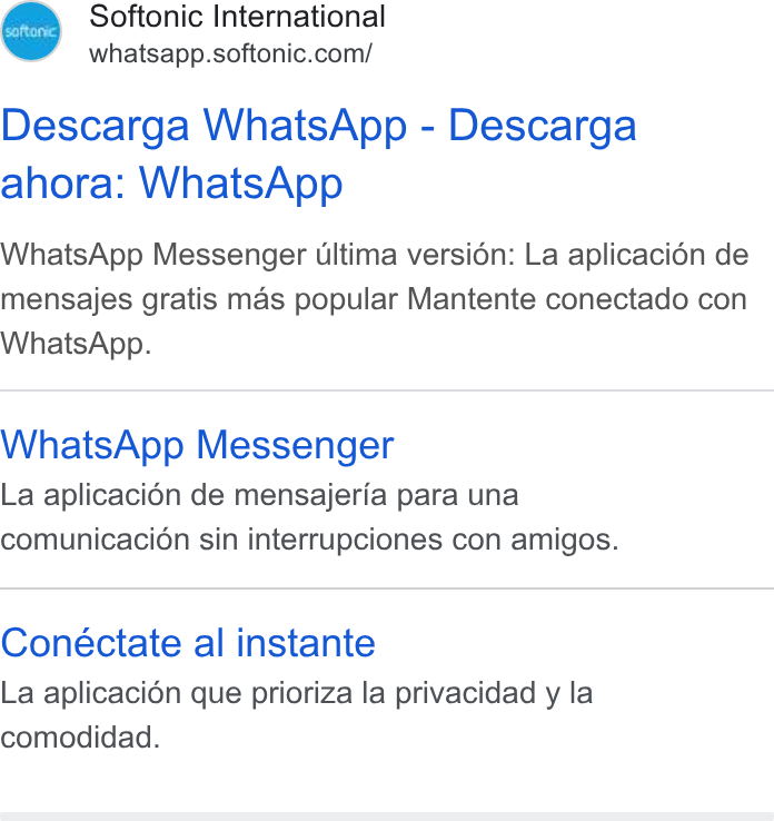 Softonic ad on Google Ads: Descarga Whats App - Descarga ahora: Whats App Whats App Messenger ultima versién: La aplicacién de mensajes gratis mas popular Mantente conectado con Whats App. Whats App Messenger La aplicacién de mensajeria para una comunicacion sin interrupciones con amigos. Conéctate al instante La aplicacién que prioriza la privacidad y la comodidad.