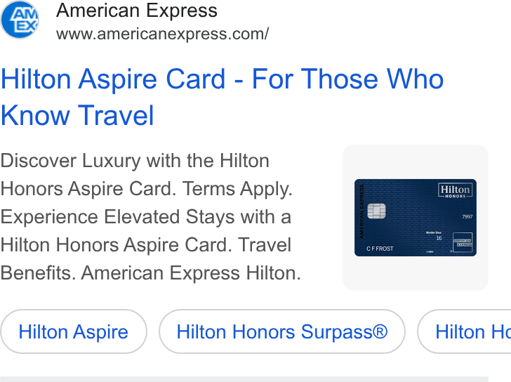 American Express ad on Google Ads: Hilton Aspire Card - For Those Who Know Travel Discover Luxury with the Hilton Honors Aspire Card. Terms Apply. Experience Elevated Stays with a Hilton Honors Aspire Card. Travel Benefits. American Express Hilton. Hilton ( Hilton Aspire ) Hilton Honors ( Hilton Honors Surpass® ) ( Hilton He