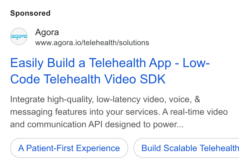 Agora ad on Google Ads: Agora www.agora.io/telehealth/solutions Easily Build a Telehealth App - Low- Code Telehealth Video SDK Integrate high-quality, low-latency video, voice, & messaging features into your services. A real-time video and communication API designed to power... A Patient-First Experience } ( Build Scalable Telehealth