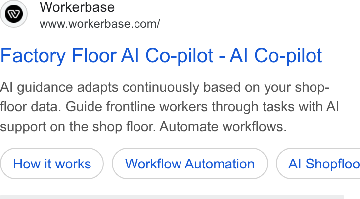 Workerbase ad on Google Ads: Factory Floor Al Co-pilot - Al Co-pilot Al guidance adapts continuously based on your shop- floor data. Guide frontline workers through tasks with Al support on the shop floor. Automate workflows. Workflow Automation ) ( Al Shopfloo