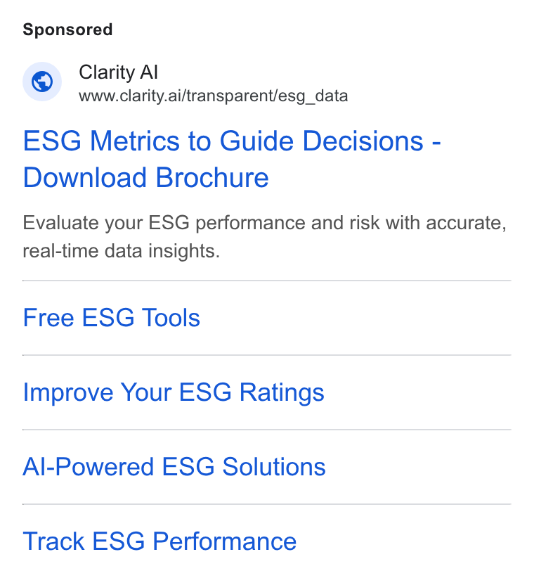 Clarity AI ad on Google Ads: Clarity Al Www.clarity.ai/transparent/esg_data ESG Metrics to Guide Decisions - Download Brochure Evaluate your ESG performance and risk with accurate, real-time data insights. Free ESG Tools Improve Your ESG Ratings Al-Powered ESG Solutions Track ESG Performance