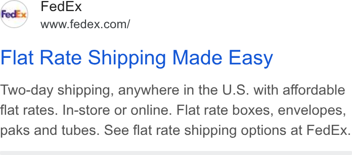 FedEx ad on Google Ads: Flat Rate Shipping Made Easy Two-day shipping, anywhere in the U. S. with affordable flat rates. In-store or online. Flat rate boxes, envelopes, paks and tubes. See flat rate shipping options at Fed Ex.