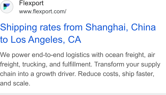 Flexport ad on Google Ads: Shipping rates from Shanghai, China to Los Angeles, CA We power end-to-end logistics with ocean freight, air freight, trucking, and fulfillment. Transform your supply chain into a growth driver. Reduce costs, ship faster, and scale.