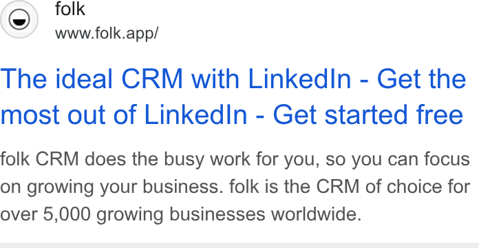 folk ad on Google Ads: (©) folk www.folk.app/ The ideal CRM with Linked In - Get the most out of Linked In - Get started free folk CRM does the busy work for you, so you can focus on growing your business. folk is the CRM of choice for over 5,000 growing businesses worldwide.