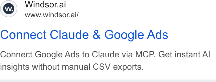 Windsor.ai ad on Google Ads: Ww) Windsor.ai www.windsor.ai/ Connect Claude & Google Ads Connect Google Ads to Claude via MCP. Get instant Al insights without manual CSV exports.