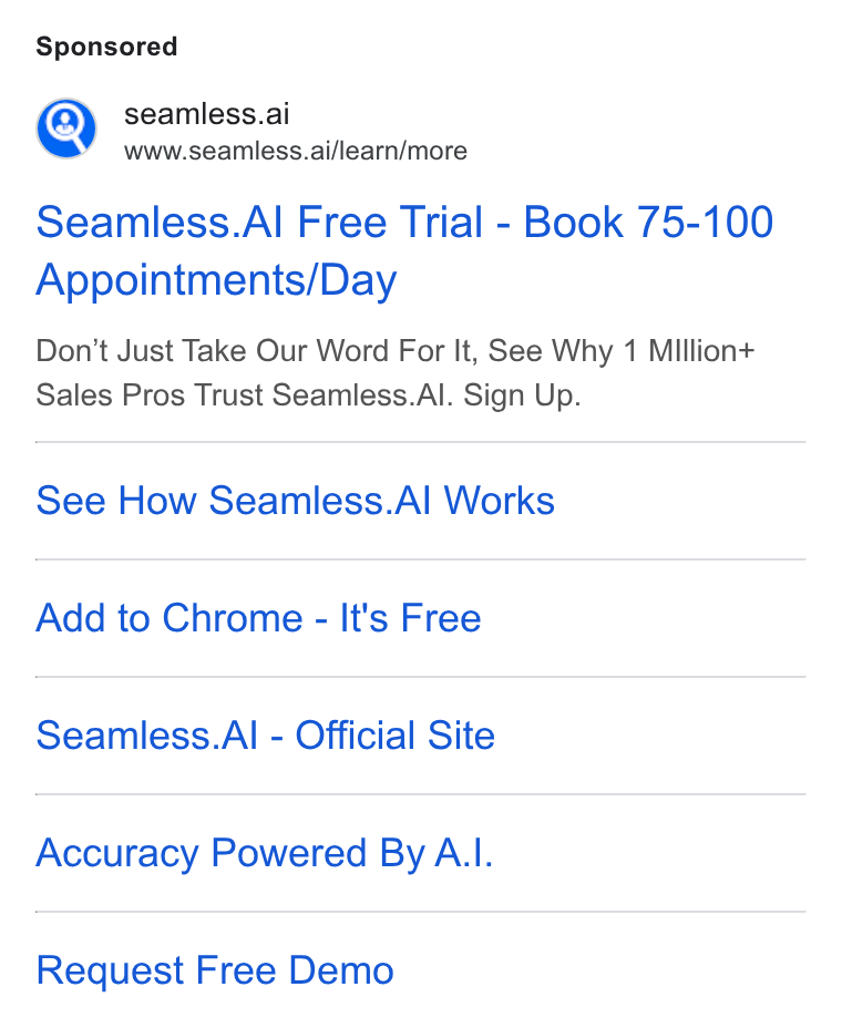 Seamless.AI ad on Google Ads: m) seamless.ai www.seamless.ai/learn/more Seamless. Al Free Trial - Book 75-100 Appointments/Day Don’t Just Take Our Word For It, See Why 1 Million+ Sales Pros Trust Seamless. Al. Sign Up. See How Seamless. Al Works Add to Chrome - It's Free Seamless. Al - Official Site Accuracy Powered By A. I. Request Free Demo