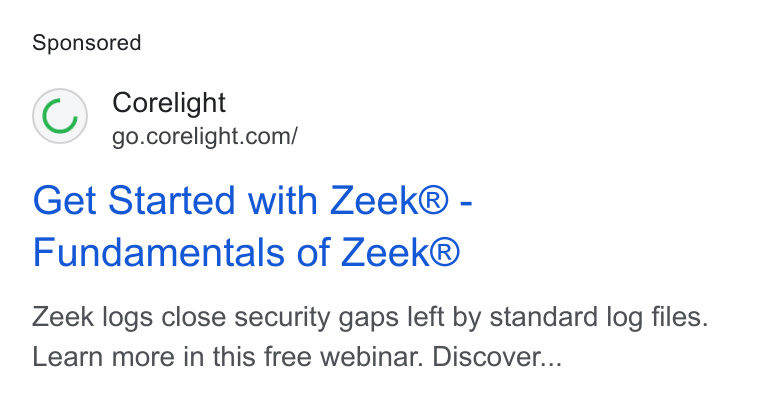 Corelight ad on Google Ads: Get Started with Zeek® - Fundamentals of Zeek® Zeek logs close security gaps left by standard log files. Learn more in this free webinar. Discover...